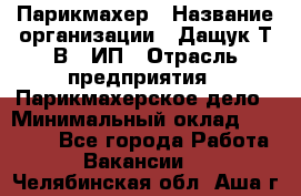 Парикмахер › Название организации ­ Дащук Т.В., ИП › Отрасль предприятия ­ Парикмахерское дело › Минимальный оклад ­ 20 000 - Все города Работа » Вакансии   . Челябинская обл.,Аша г.